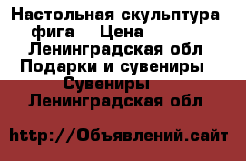 Настольная скульптура ,фига. › Цена ­ 3 000 - Ленинградская обл. Подарки и сувениры » Сувениры   . Ленинградская обл.